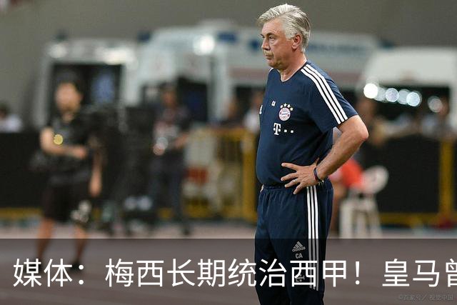 媒体：梅西长期统治西甲！皇马曾想招募他、但不可能成功！